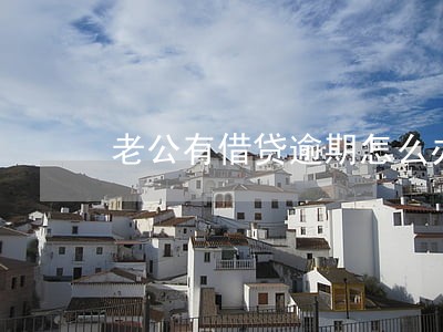 老公有借贷逾期怎么办 老公有借贷逾期怎么办