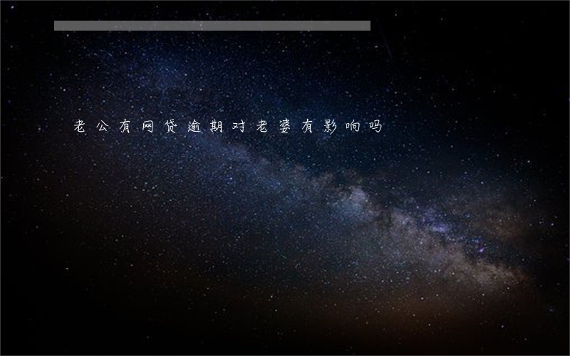 老公有网贷逾期对老婆有影响吗 老公有网贷逾期对老婆有影响吗