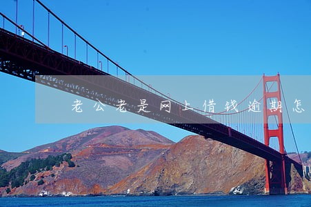 老公老是网上借钱逾期怎么办 老公老是网上借钱逾期怎么办