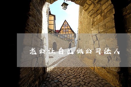 老公让自己做公司法人 老公让自己做公司法人