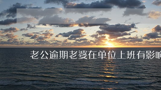 老公逾期老婆在单位上班有影响吗 老公逾期老婆在单位上班有影响吗