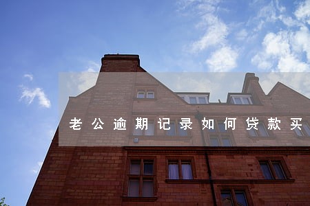 老公逾期记录如何贷款买房 老公逾期记录如何贷款买房