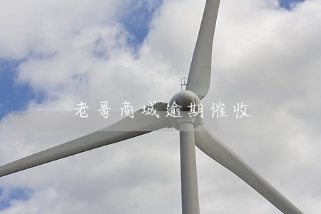老哥商城逾期催收 老哥商城逾期催收