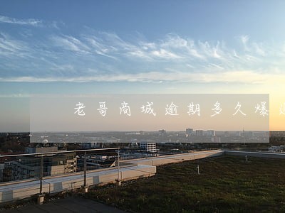 老哥商城逾期多久爆通讯录 老哥商城逾期多久爆通讯录
