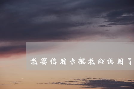 老婆信用卡被老公使用了严重逾期
