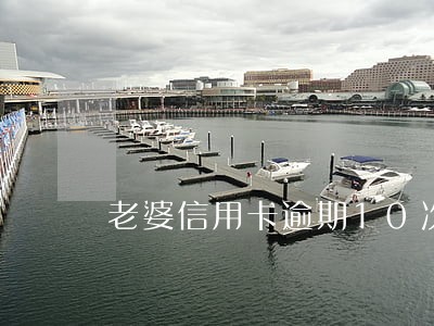 老婆信用卡逾期10次 老婆信用卡逾期10次