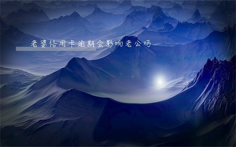 老婆信用卡逾期会影响老公吗 老婆信用卡逾期会影响老公吗