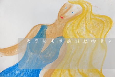 老婆信用卡逾期影响老公办卡吗 老婆信用卡逾期影响老公办卡吗