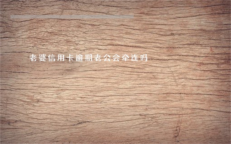 老婆信用卡逾期老公会牵连吗 老婆信用卡逾期老公会牵连吗