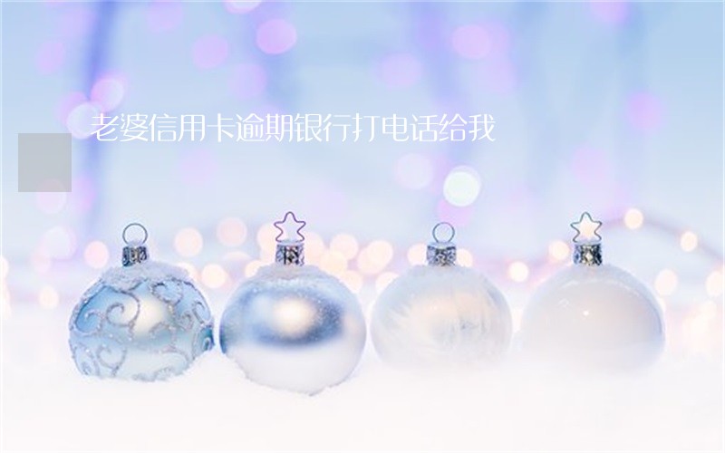 老婆信用卡逾期银行打电话给我 老婆信用卡逾期银行打电话给我