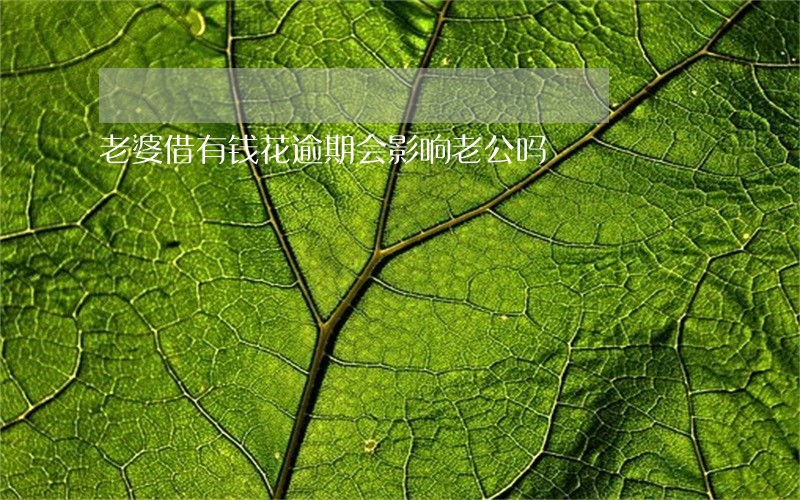 老婆借有钱花逾期会影响老公吗 老婆借有钱花逾期会影响老公吗