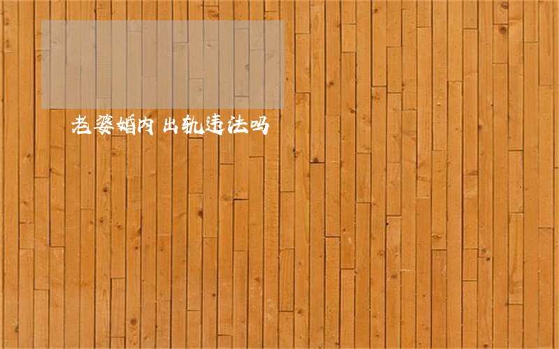 老婆婚内出轨违法吗 老婆婚内出轨违法吗