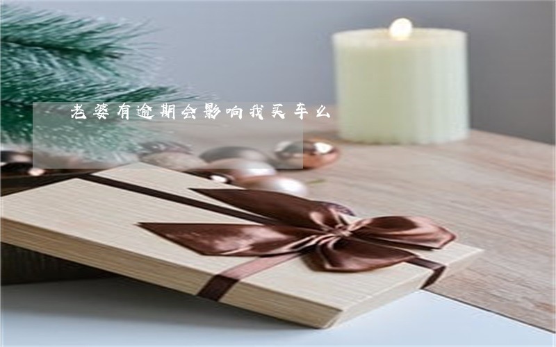 老婆有逾期会影响我买车么 老婆有逾期会影响我买车么