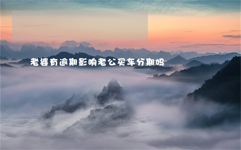 老婆有逾期影响老公买车分期吗 老婆有逾期影响老公买车分期吗