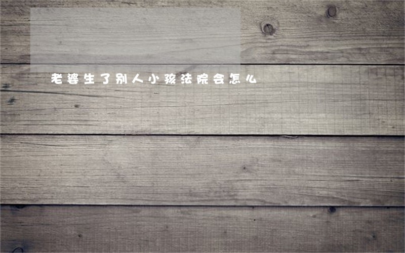 老婆生了别人小孩法院会怎么 老婆生了别人小孩法院会怎么
