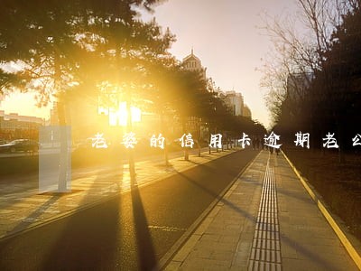 老婆的信用卡逾期老公需要还吗 老婆的信用卡逾期老公需要还吗