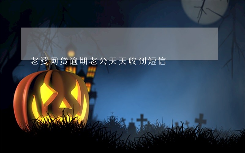 老婆网贷逾期老公天天收到短信 老婆网贷逾期老公天天收到短信
