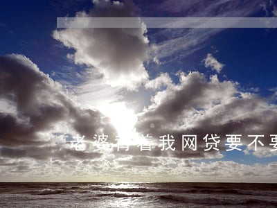 老婆背着我网贷要不要离婚 老婆背着我网贷要不要离婚