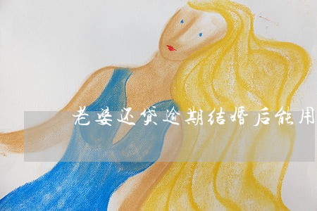 老婆还贷逾期结婚后能用公积金吗 老婆还贷逾期结婚后能用公积金吗