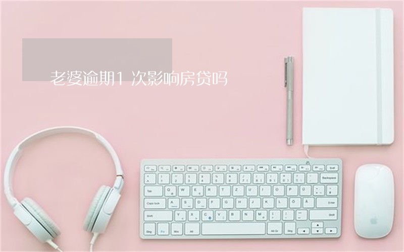 老婆逾期1次影响房贷吗 老婆逾期1次影响房贷吗