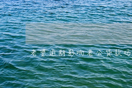 老婆逾期影响老公贷款吗 老婆逾期影响老公贷款吗