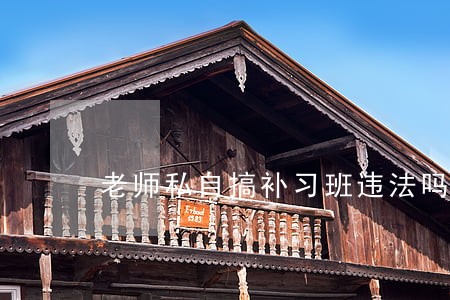 老师私自搞补习班违法吗 老师私自搞补习班违法吗