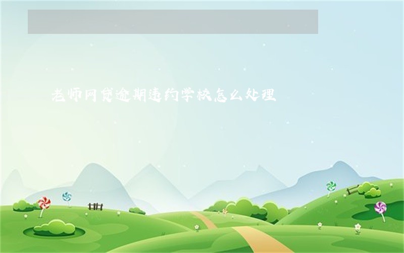 老师网贷逾期违约学校怎么处理 老师网贷逾期违约学校怎么处理
