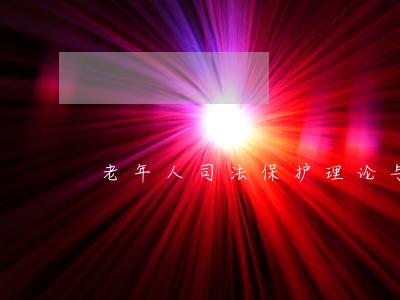 老年人司法保护理论与实践研讨会 老年人司法保护理论与实践研讨会