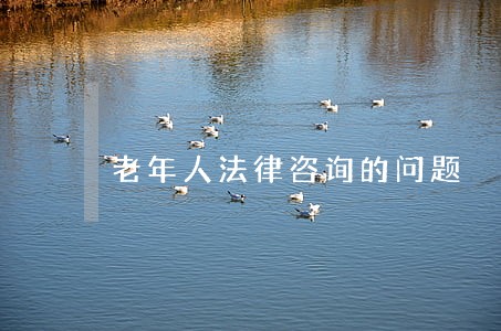 老年人法律咨询的问题 老年人法律咨询的问题