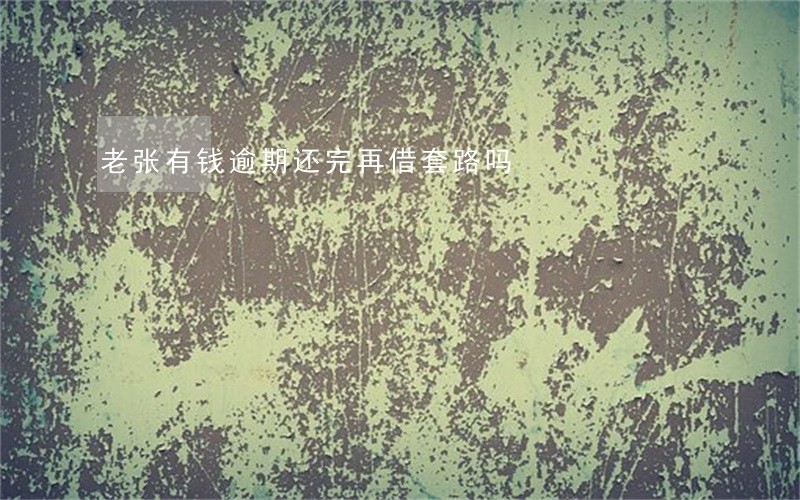老张有钱逾期还完再借套路吗 老张有钱逾期还完再借套路吗