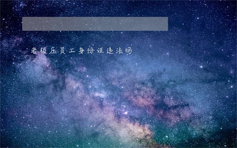 老板压员工身份证违法吗