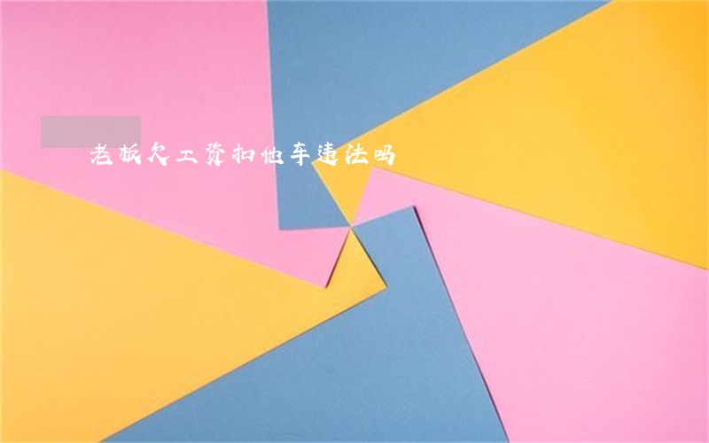 老板欠工资扣他车违法吗 老板欠工资扣他车违法吗