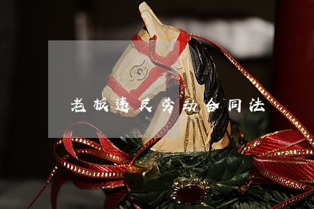 老板违反劳动合同法 老板违反劳动合同法