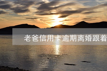 老爸信用卡逾期离婚跟着老妈 老爸信用卡逾期离婚跟着老妈