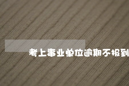 考上事业单位逾期不报到要紧吗 考上事业单位逾期不报到要紧吗
