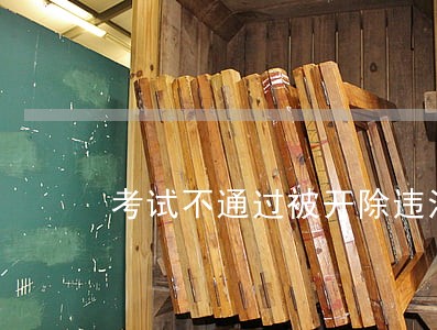 考试不通过被开除违法 考试不通过被开除违法