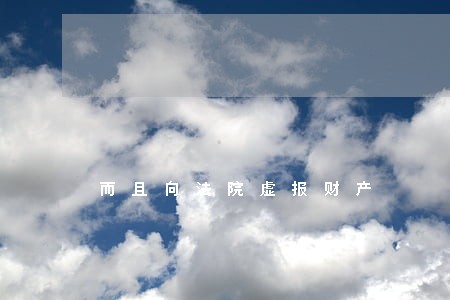 而且向法院虚报财产 而且向法院虚报财产