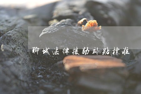聊城法律援助补贴标准 聊城法律援助补贴标准
