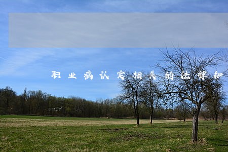 职业病认定相关的法律知识 职业病认定相关的法律知识