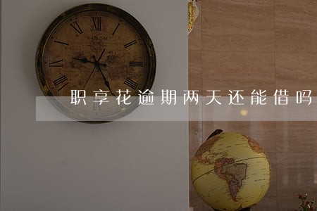 职享花逾期两天还能借吗 职享花逾期两天还能借吗