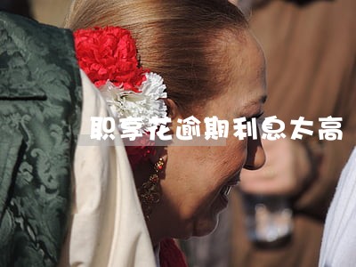 职享花逾期利息太高 职享花逾期利息太高
