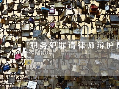 职务犯罪请律师辩护费用 职务犯罪请律师辩护费用