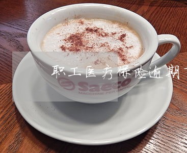 职工医疗保险逾期了怎么办 职工医疗保险逾期了怎么办