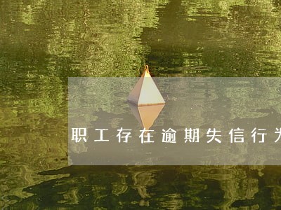 职工存在逾期失信行为记录 职工存在逾期失信行为记录
