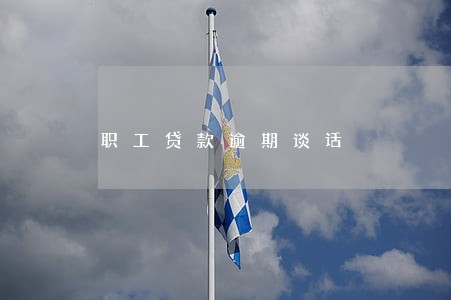 职工贷款逾期谈话 职工贷款逾期谈话