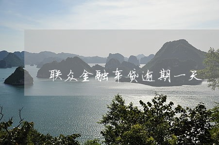 联众金融车贷逾期一天 联众金融车贷逾期一天