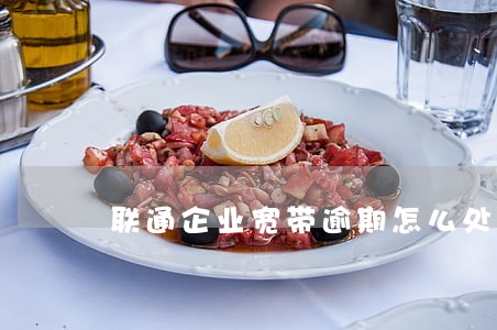 联通企业宽带逾期怎么处理 联通企业宽带逾期怎么处理