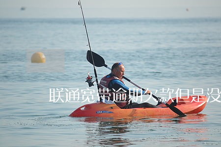 联通宽带逾期欠款但是没有通知 联通宽带逾期欠款但是没有通知