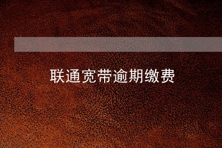 联通宽带逾期缴费 联通宽带逾期缴费