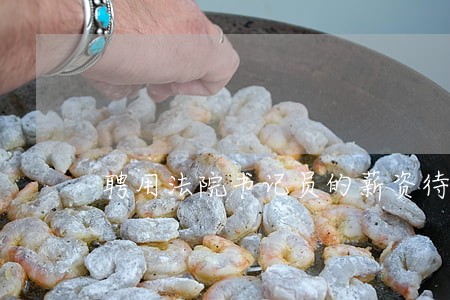 聘用法院书记员的薪资待遇 聘用法院书记员的薪资待遇